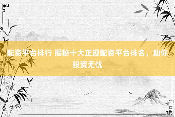 配资平台排行 揭秘十大正规配资平台排名，助你投资无忧