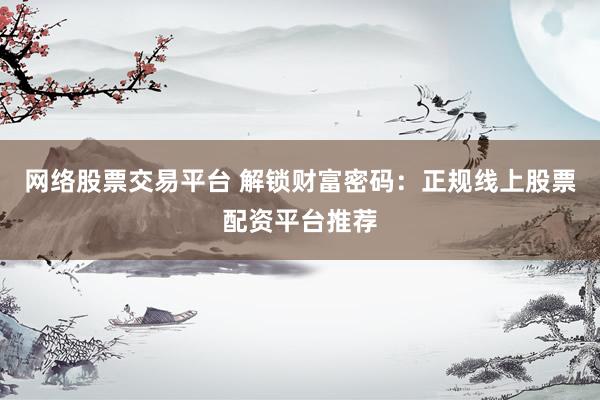 网络股票交易平台 解锁财富密码：正规线上股票配资平台推荐