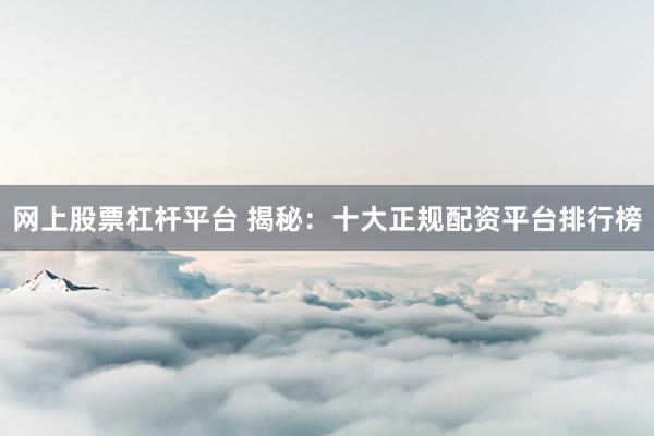 网上股票杠杆平台 揭秘：十大正规配资平台排行榜