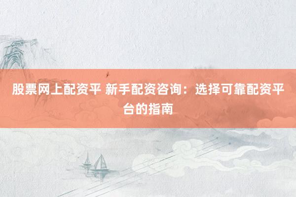 股票网上配资平 新手配资咨询：选择可靠配资平台的指南