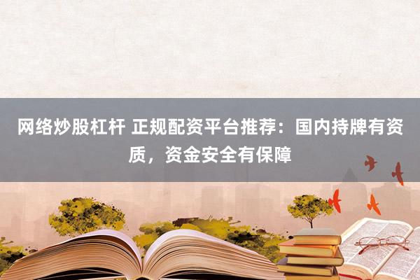 网络炒股杠杆 正规配资平台推荐：国内持牌有资质，资金安全有保障