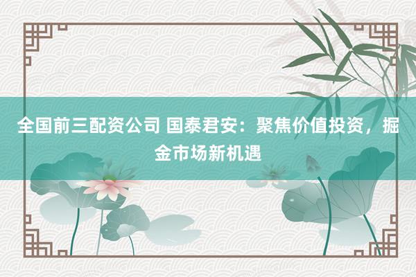 全国前三配资公司 国泰君安：聚焦价值投资，掘金市场新机遇