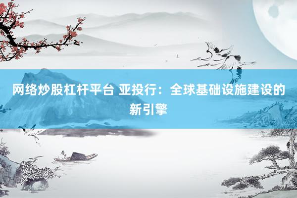 网络炒股杠杆平台 亚投行：全球基础设施建设的新引擎