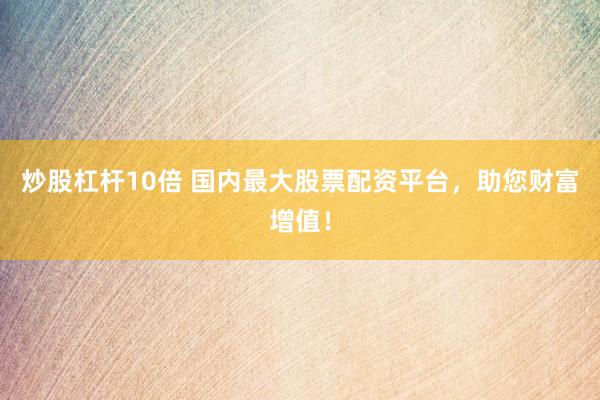 炒股杠杆10倍 国内最大股票配资平台，助您财富增值！