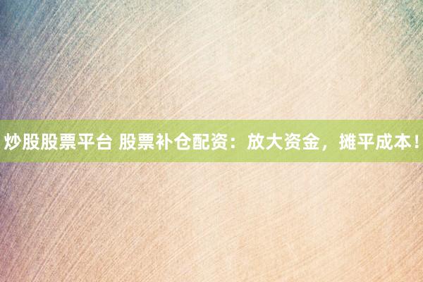 炒股股票平台 股票补仓配资：放大资金，摊平成本！