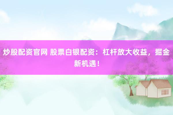 炒股配资官网 股票白银配资：杠杆放大收益，掘金新机遇！