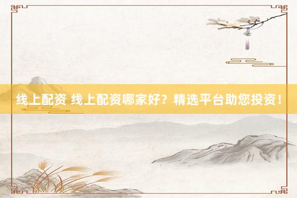 线上配资 线上配资哪家好？精选平台助您投资！