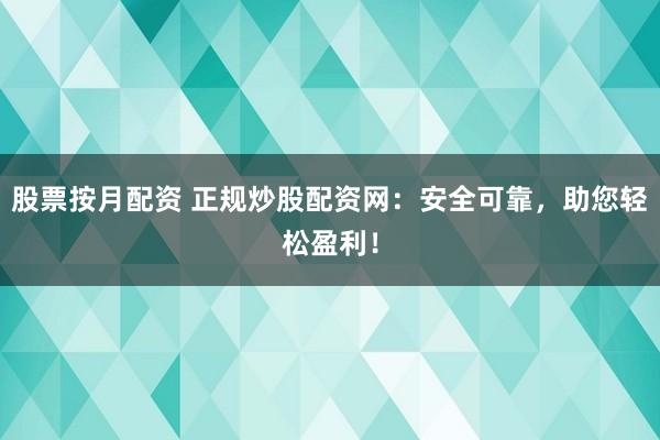 股票按月配资 正规炒股配资网：安全可靠，助您轻松盈利！