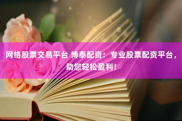 网络股票交易平台 博泰配资：专业股票配资平台，助您轻松盈利！