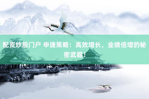 配资炒股门户 申捷策略：高效增长，业绩倍增的秘密武器！