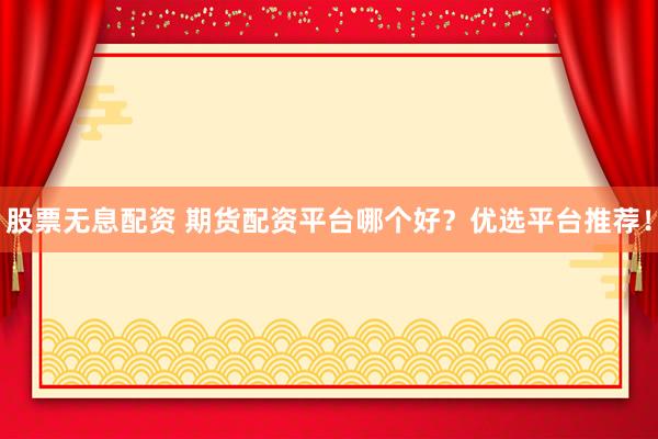 股票无息配资 期货配资平台哪个好？优选平台推荐！