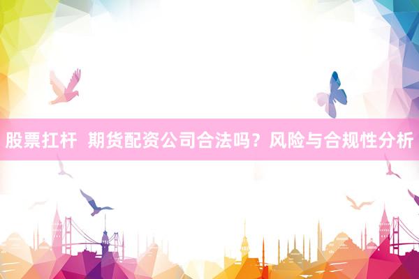股票扛杆  期货配资公司合法吗？风险与合规性分析