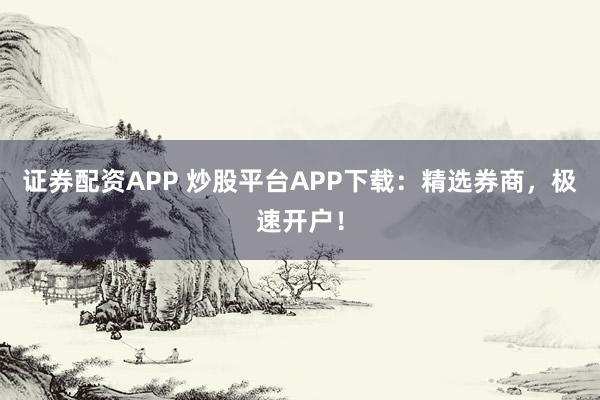 证券配资APP 炒股平台APP下载：精选券商，极速开户！