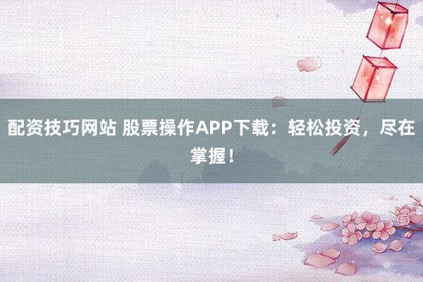 配资技巧网站 股票操作APP下载：轻松投资，尽在掌握！