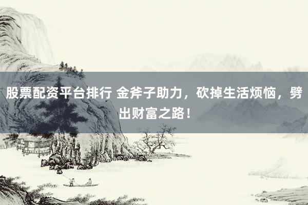 股票配资平台排行 金斧子助力，砍掉生活烦恼，劈出财富之路！