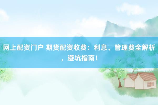 网上配资门户 期货配资收费：利息、管理费全解析，避坑指南！