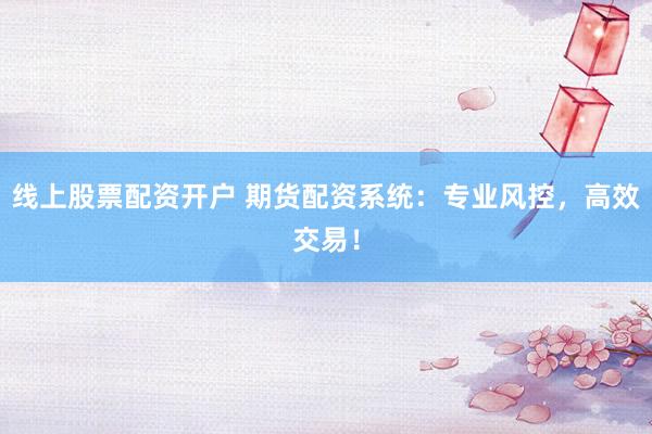 线上股票配资开户 期货配资系统：专业风控，高效交易！