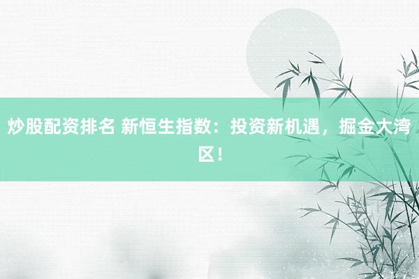 炒股配资排名 新恒生指数：投资新机遇，掘金大湾区！