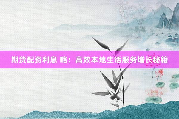 期货配资利息 略：高效本地生活服务增长秘籍
