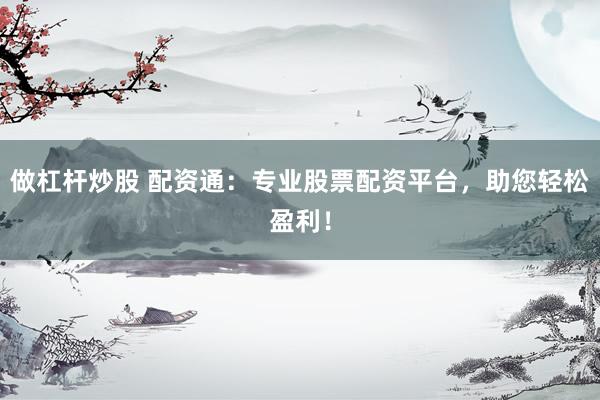 做杠杆炒股 配资通：专业股票配资平台，助您轻松盈利！