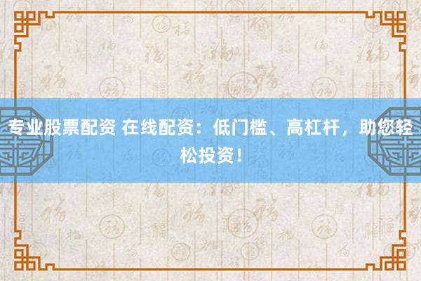 专业股票配资 在线配资：低门槛、高杠杆，助您轻松投资！