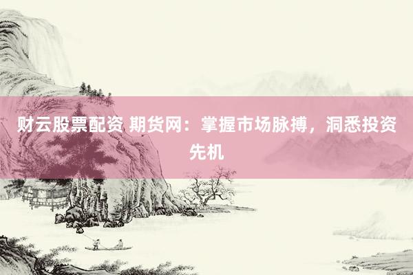 财云股票配资 期货网：掌握市场脉搏，洞悉投资先机