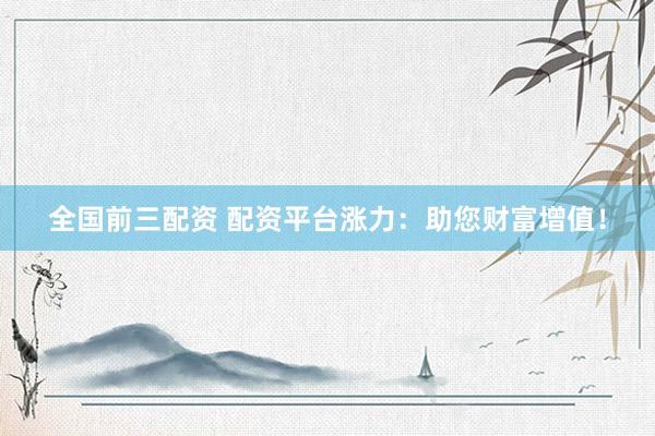 全国前三配资 配资平台涨力：助您财富增值！