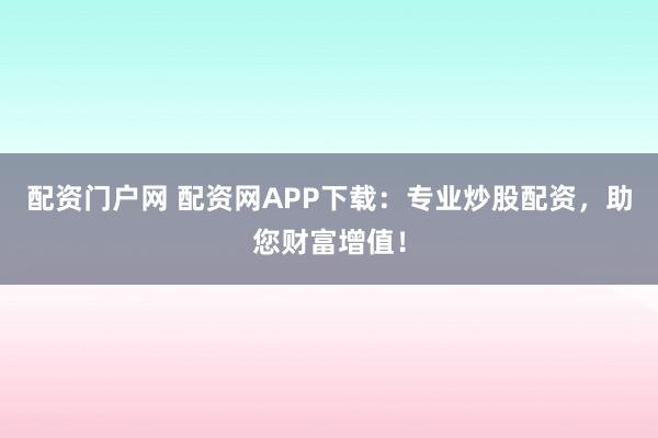 配资门户网 配资网APP下载：专业炒股配资，助您财富增值！