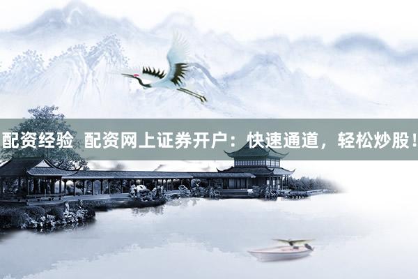配资经验  配资网上证券开户：快速通道，轻松炒股！