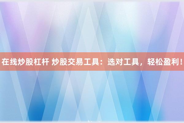 在线炒股杠杆 炒股交易工具：选对工具，轻松盈利！