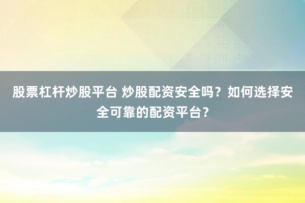 股票杠杆炒股平台 炒股配资安全吗？如何选择安全可靠的配资平台？