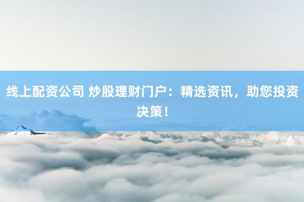 线上配资公司 炒股理财门户：精选资讯，助您投资决策！