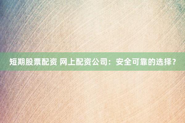 短期股票配资 网上配资公司：安全可靠的选择？