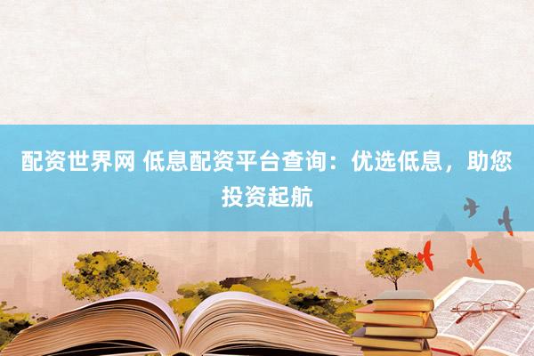 配资世界网 低息配资平台查询：优选低息，助您投资起航