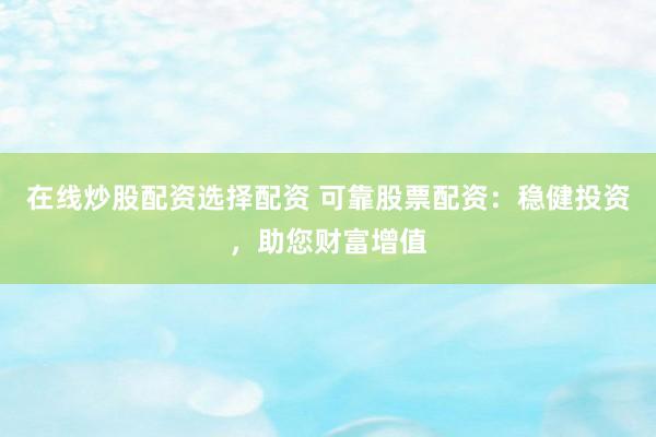 在线炒股配资选择配资 可靠股票配资：稳健投资，助您财富增值