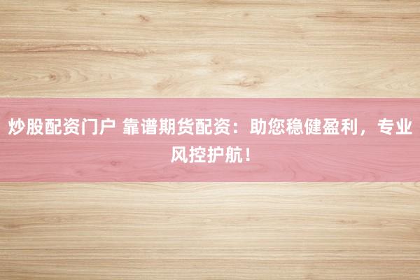 炒股配资门户 靠谱期货配资：助您稳健盈利，专业风控护航！