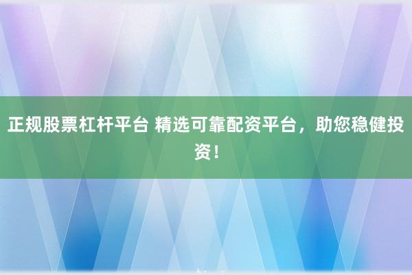正规股票杠杆平台 精选可靠配资平台，助您稳健投资！
