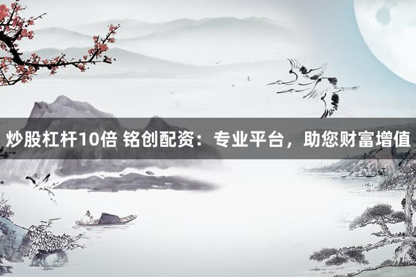 炒股杠杆10倍 铭创配资：专业平台，助您财富增值