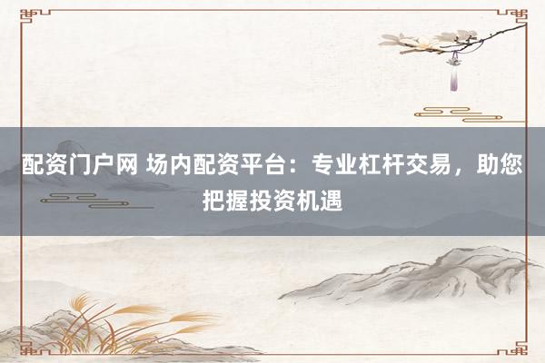 配资门户网 场内配资平台：专业杠杆交易，助您把握投资机遇