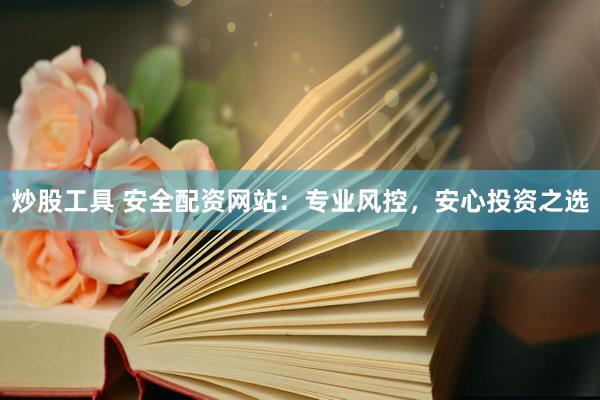 炒股工具 安全配资网站：专业风控，安心投资之选