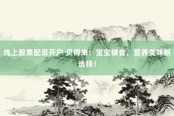 线上股票配资开户 贝得来：宝宝辅食，营养美味新选择！
