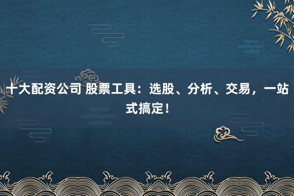 十大配资公司 股票工具：选股、分析、交易，一站式搞定！