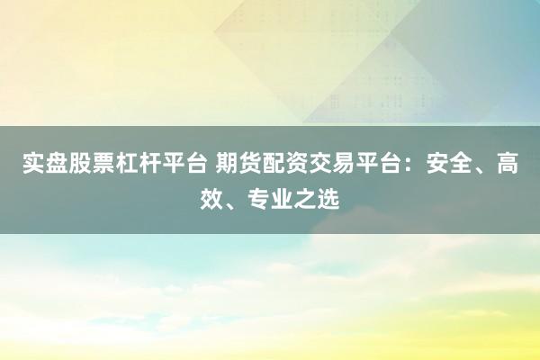 实盘股票杠杆平台 期货配资交易平台：安全、高效、专业之选