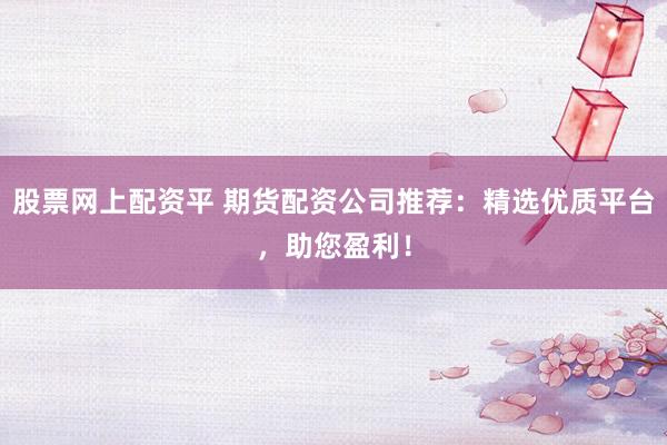 股票网上配资平 期货配资公司推荐：精选优质平台，助您盈利！