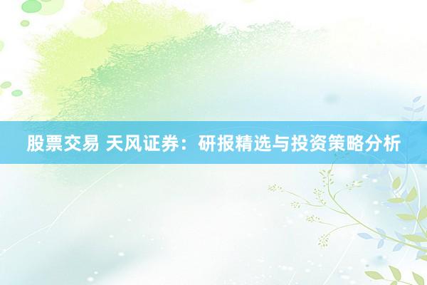 股票交易 天风证券：研报精选与投资策略分析
