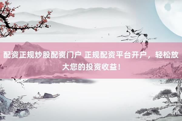 配资正规炒股配资门户 正规配资平台开户，轻松放大您的投资收益！