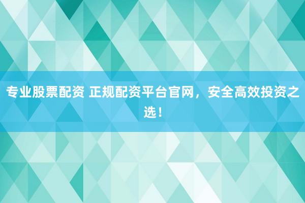 专业股票配资 正规配资平台官网，安全高效投资之选！