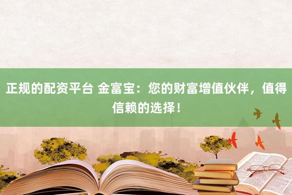 正规的配资平台 金富宝：您的财富增值伙伴，值得信赖的选择！