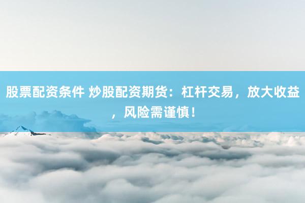 股票配资条件 炒股配资期货：杠杆交易，放大收益，风险需谨慎！
