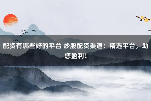 配资有哪些好的平台 炒股配资渠道：精选平台，助您盈利！